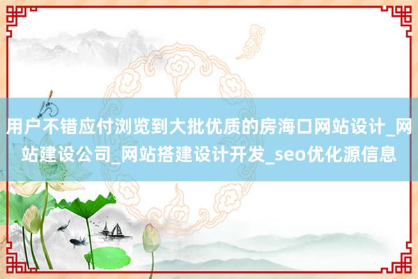 用户不错应付浏览到大批优质的房海口网站设计_网站建设公司_网站搭建设计开发_seo优化源信息