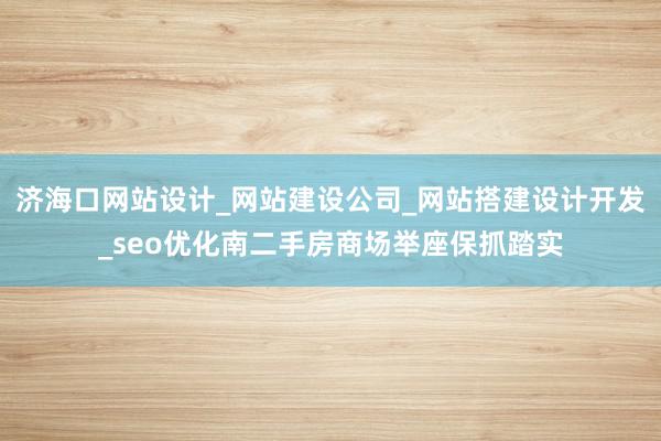 济海口网站设计_网站建设公司_网站搭建设计开发_seo优化南二手房商场举座保抓踏实
