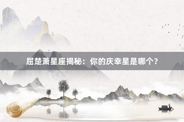 屈楚萧星座揭秘：你的庆幸星是哪个？