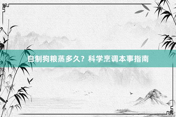 自制狗粮蒸多久？科学烹调本事指南