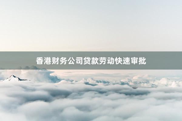 香港财务公司贷款劳动快速审批